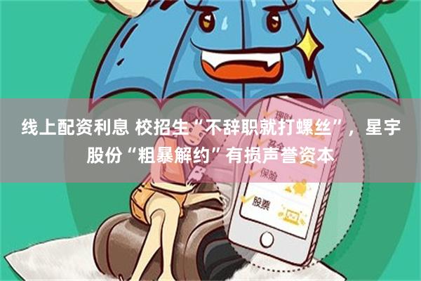线上配资利息 校招生“不辞职就打螺丝”，星宇股份“粗暴解约”有损声誉资本