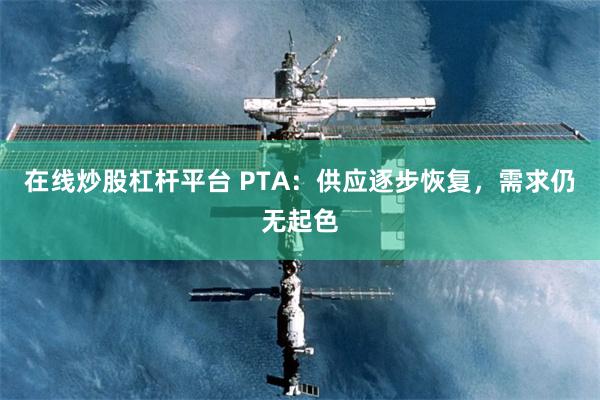 在线炒股杠杆平台 PTA：供应逐步恢复，需求仍无起色