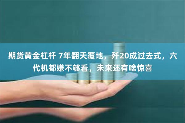 期货黄金杠杆 7年翻天覆地，歼20成过去式，六代机都嫌不够看，未来还有啥惊喜