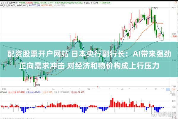 配资股票开户网站 日本央行副行长：AI带来强劲正向需求冲击 对经济和物价构成上行压力