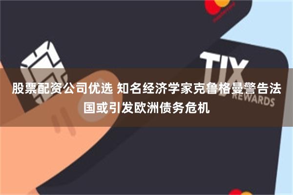 股票配资公司优选 知名经济学家克鲁格曼警告法国或引发欧洲债务危机