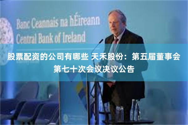 股票配资的公司有哪些 天禾股份：第五届董事会第七十次会议决议公告
