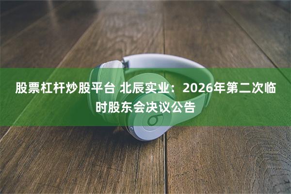 股票杠杆炒股平台 北辰实业：2026年第二次临时股东会决议公告