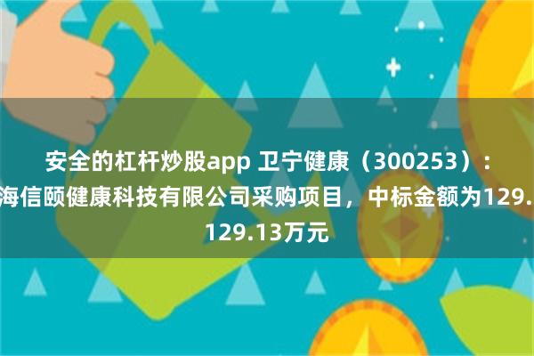 安全的杠杆炒股app 卫宁健康（300253）：中标上海信颐健康科技有限公司采购项目，中标金额为129.13万元