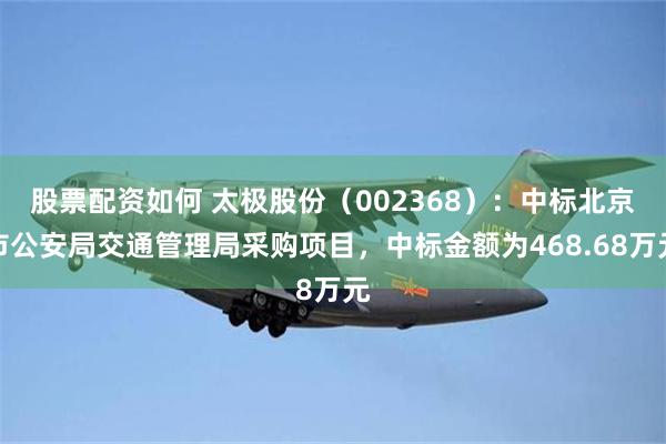 股票配资如何 太极股份（002368）：中标北京市公安局交通管理局采购项目，中标金额为468.68万元